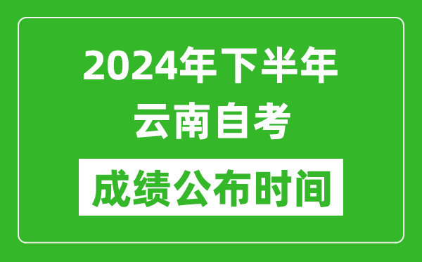 2024年下半年云南自考成績公布時間,云南自考分數什么時候出?