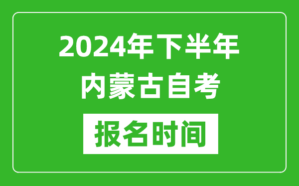 2024年下半年內蒙古自考報名時間,內蒙古自考報名什么時候截止？
