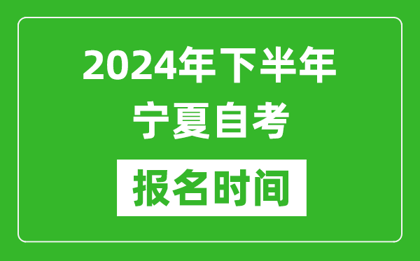 2024年下半年寧夏自考報(bào)名時(shí)間,寧夏自考報(bào)名什么時(shí)候截止?