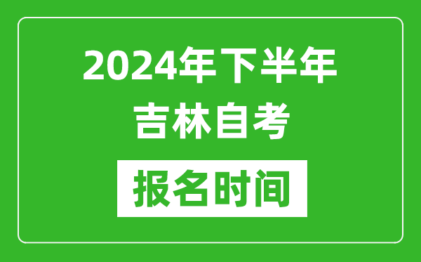 2024年下半年吉林自考報名時間,吉林自考報名什么時候截止？
