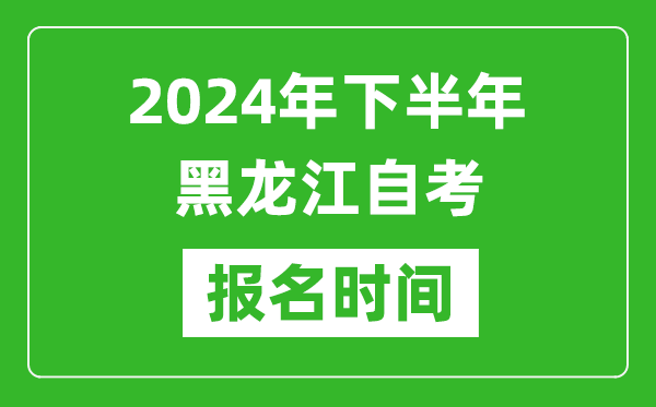 2024年下半年黑龍江自考報名時間,黑龍江自考報名什么時候截止?