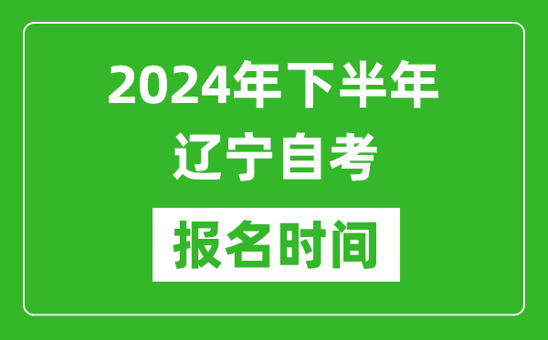 2024年下半年遼寧自考報(bào)名時(shí)間,遼寧自考報(bào)名什么時(shí)候截止?