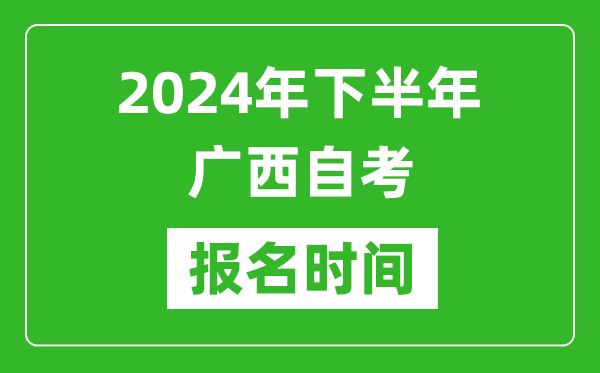 2024年下半年廣西自考報(bào)名時(shí)間,廣西自考報(bào)名什么時(shí)候截止?