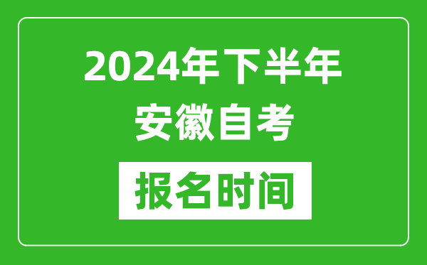 2024年下半年安徽自考報名時間,安徽自考報名什么時候截止?