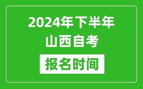 2024年下半年山西自考報名時間,山西自考報名什么時候截止?
