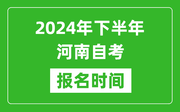 2024年下半年河南自考報名時間,河南自考報名什么時候截止?