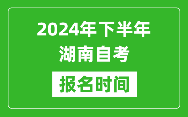 2024年下半年湖南自考報名時間,湖南自考報名什么時候截止?