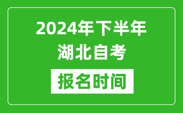 2024年下半年湖北自考報名時間,湖北自考報名什么時候截止?