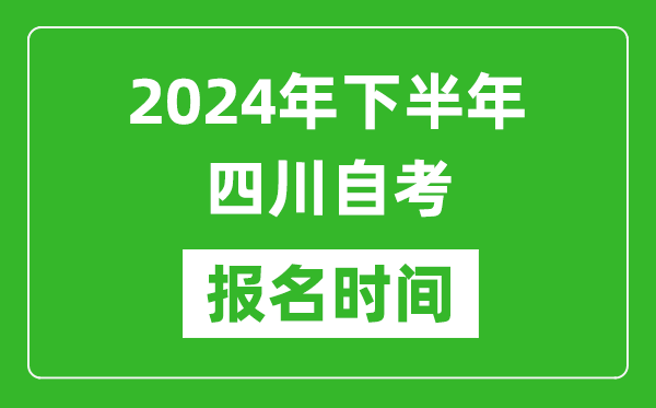 2024年下半年四川自考報名時間,四川自考報名什么時候截止?
