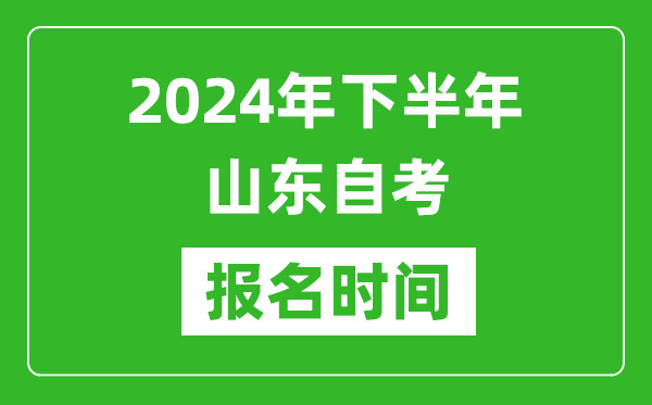 2024年下半年山東自考報名時間,山東自考報名什么時候截止?