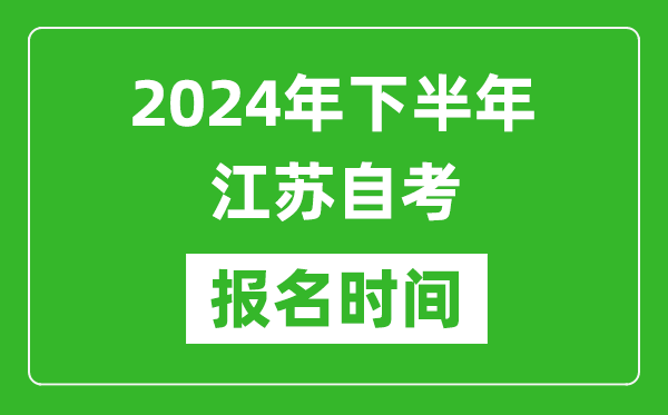 2024年下半年江蘇自考報名時間,江蘇自考報名什么時候截止?