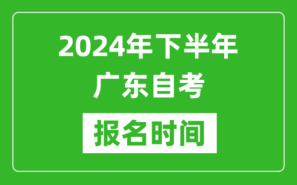 2024年下半年廣東自考報名時間,廣東自考報名什么時候截止?