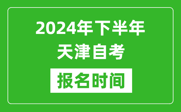 2024年下半年天津自考報名時間,天津自考報名什么時候截止?