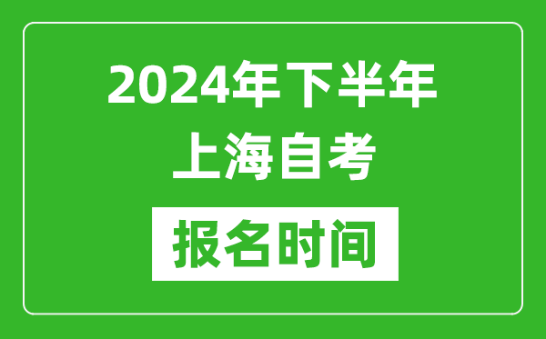 2024年下半年上海自考報(bào)名時(shí)間,上海自考報(bào)名什么時(shí)候截止?