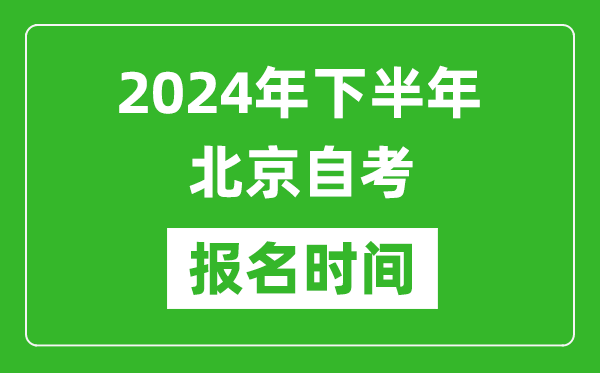 2024年下半年北京自考報名時間,北京自考報名什么時候截止？