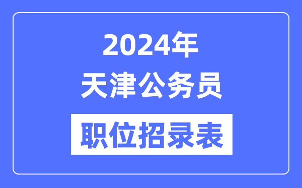 2024年天津公務員職位招錄表,天津公務員報考崗位表