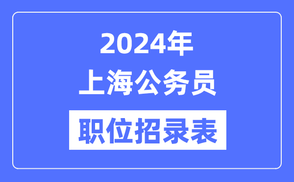 2024年上海公務員職位招錄表,上海公務員報考崗位表