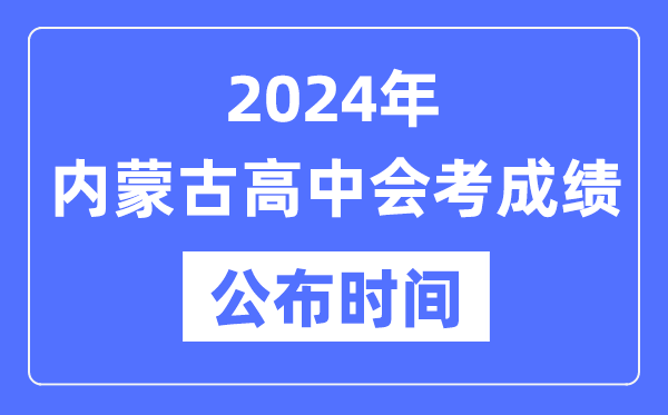 2024年內蒙古會考成績公布時間,內蒙古會考成績什么時候出來？