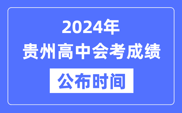 2024年貴州會考成績公布時間,貴州會考成績什么時候出來？