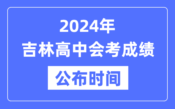 2024年吉林會考成績公布時間,吉林會考成績什么時候出來？