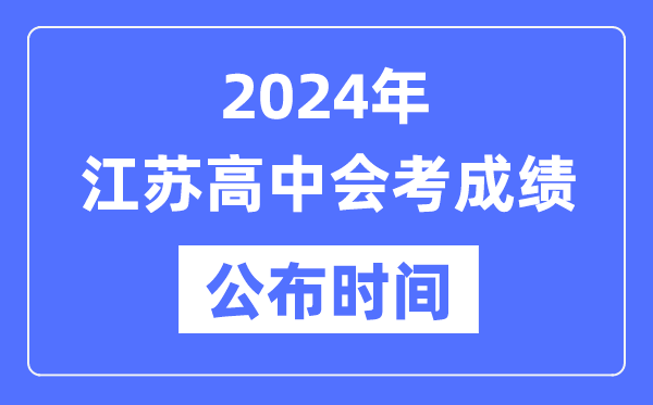 2024年江蘇會考成績公布時間,江蘇會考成績什么時候出來？