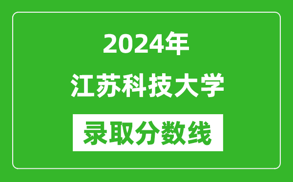 江蘇科技大學錄取分數線2024年是多少分(附各省錄取最低分)