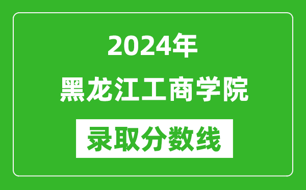 黑龍江工商學院錄取分數線2024年是多少分(附各省錄取最低分)