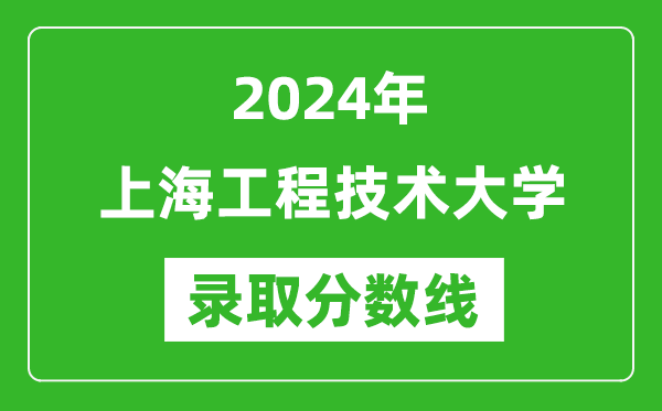 上海工程技術大學錄取分數線2024年是多少分(附各省錄取最低分)