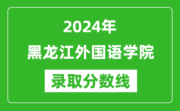 黑龍江外國語學院錄取分數線2024年是多少分(附各省錄取最低分)