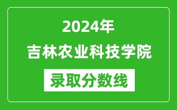 吉林農業科技學院錄取分數線2024年是多少分(附各省錄取最低分)