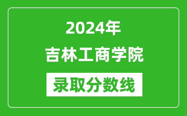吉林工商學院錄取分數線2024年是多少分(附各省錄取最低分)