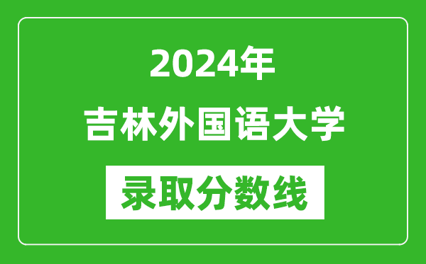 吉林外國語大學錄取分數線2024年是多少分(附各省錄取最低分)