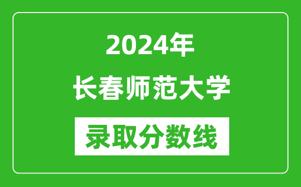 長(zhǎng)春師范大學(xué)錄取分?jǐn)?shù)線2024年是多少分(附各省錄取最低分)