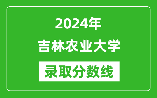 吉林農業大學錄取分數線2024年是多少分(附各省錄取最低分)