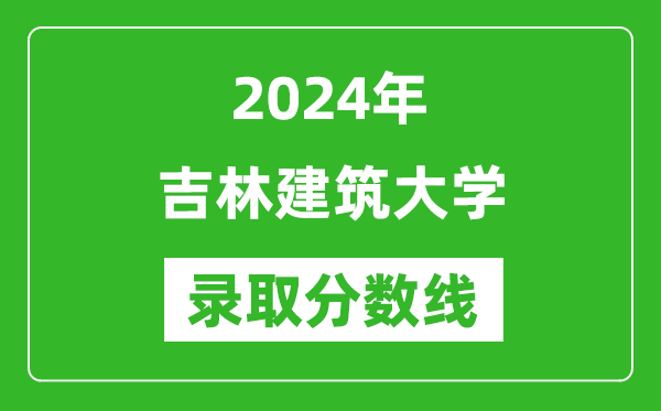 吉林建筑大學錄取分數線2024年是多少分(附各省錄取最低分)