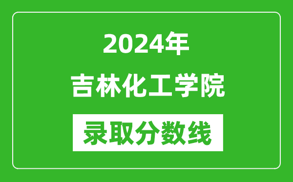 吉林化工學院錄取分數線2024年是多少分(附各省錄取最低分)