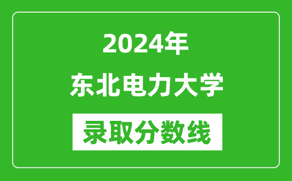 東北電力大學錄取分數線2024年是多少分(附各省錄取最低分)
