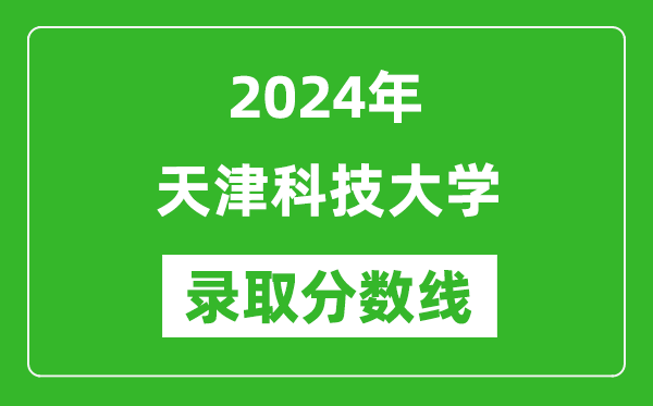 天津科技大學錄取分數線2024年是多少分(附各省錄取最低分)