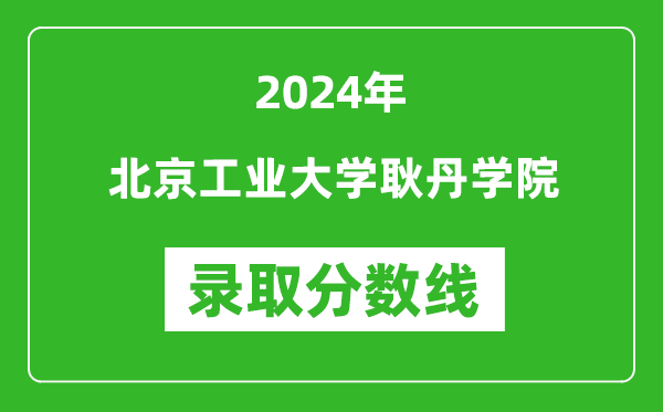 北京工業大學耿丹學院錄取分數線2024年是多少分(附各省錄取最低分)