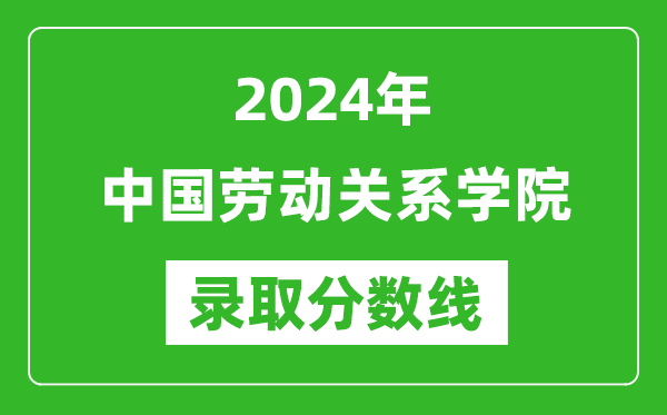 中國勞動關系學院錄取分數線2024年是多少分(附各省錄取最低分)