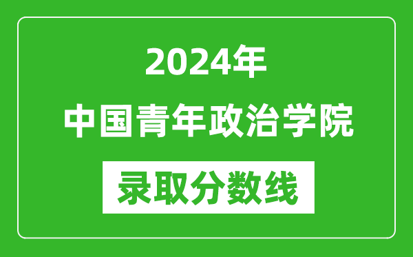 中國青年政治學院錄取分數線2024年是多少分(附各省錄取最低分)