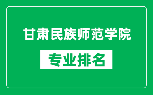 甘肅民族師范學院專業排名一覽表,甘肅民族師范學院哪些專業比較好