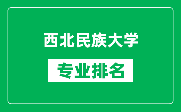 西北民族大學專業排名一覽表,西北民族大學哪些專業比較好