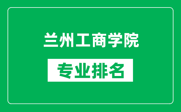 蘭州工商學院專業(yè)排名一覽表,蘭州工商學院哪些專業(yè)比較好