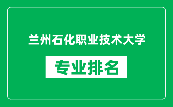 蘭州石化職業技術大學專業排名一覽表,蘭州石化職業技術大學哪些專業比較好
