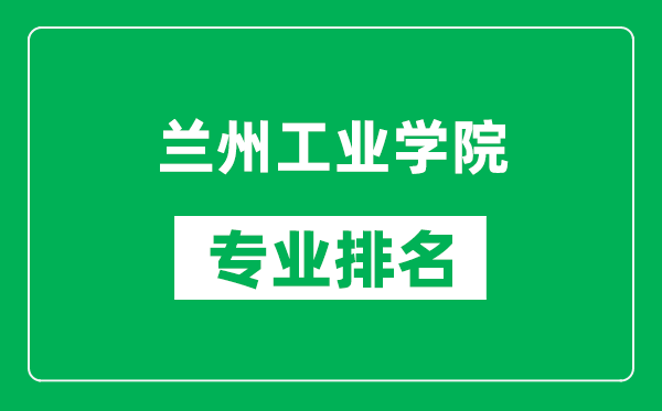 蘭州工業學院專業排名一覽表,蘭州工業學院哪些專業比較好