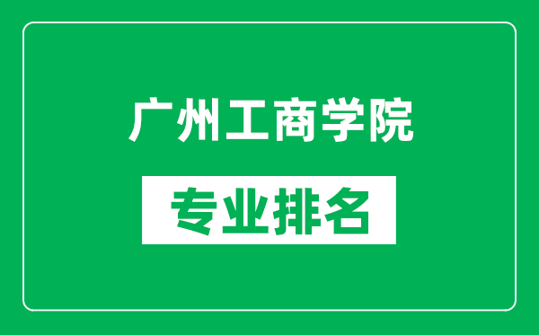 廣州工商學院專業排名一覽表,廣州工商學院哪些專業比較好
