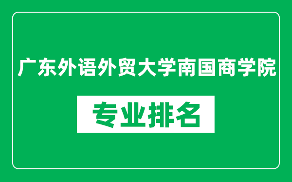 廣東外語外貿大學南國商學院專業排名一覽表,廣東外語外貿大學南國商學院哪些專業比較好