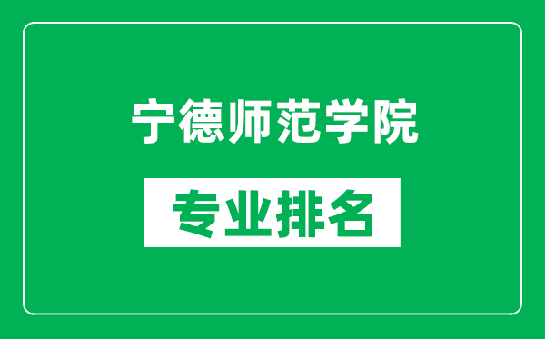 寧德師范學院專業排名一覽表,寧德師范學院哪些專業比較好