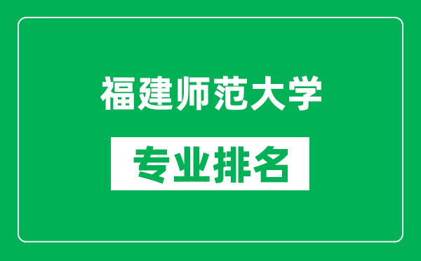 福建師范大學專業排名一覽表,福建師范大學哪些專業比較好
